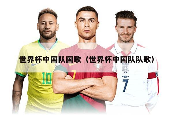 世界杯中国队国歌（世界杯中国队队歌）