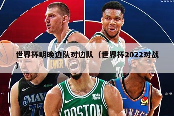 世界杯明晚边队对边队（世界杯2022对战）