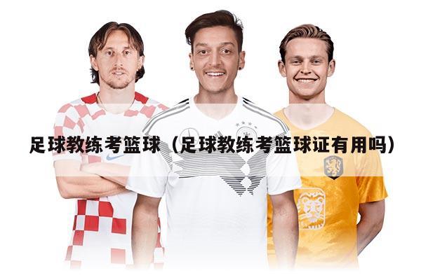 足球教练考篮球（足球教练考篮球证有用吗）