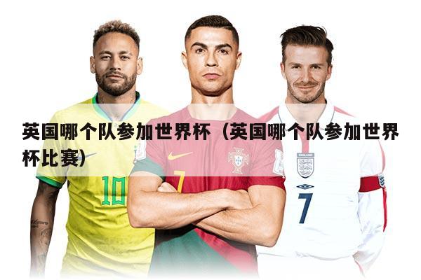 英国哪个队参加世界杯（英国哪个队参加世界杯比赛）