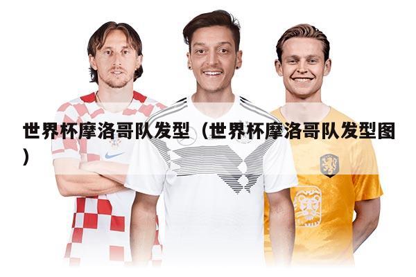 世界杯摩洛哥队发型（世界杯摩洛哥队发型图）