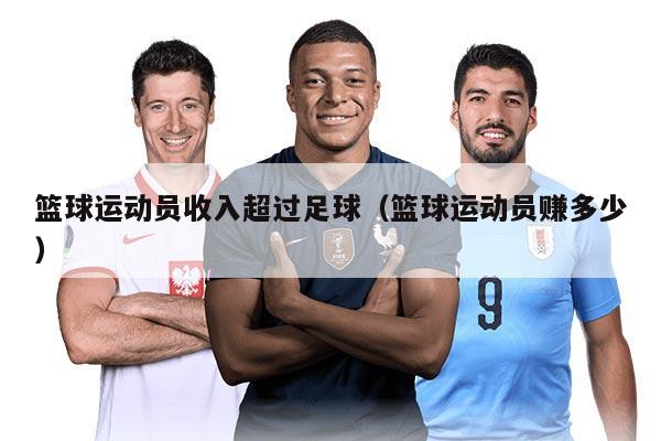 篮球运动员收入超过足球（篮球运动员赚多少）