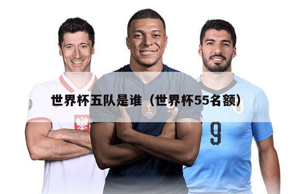 世界杯五队是谁（世界杯55名额）