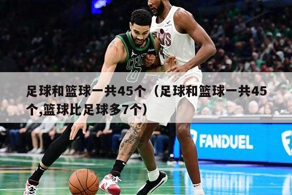 足球和篮球一共45个（足球和篮球一共45个,篮球比足球多7个）