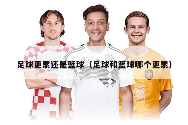 足球更累还是篮球（足球和篮球哪个更累）