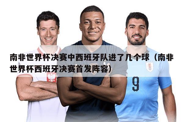 南非世界杯决赛中西班牙队进了几个球（南非世界杯西班牙决赛首发阵容）