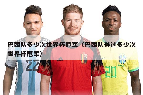 巴西队多少次世界杯冠军（巴西队得过多少次世界杯冠军）