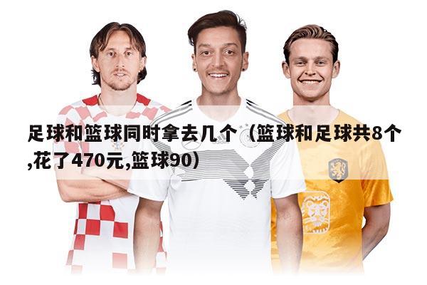 足球和篮球同时拿去几个（篮球和足球共8个,花了470元,篮球90）