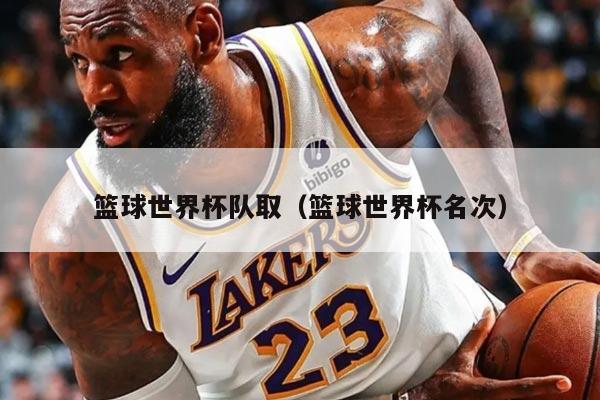 篮球世界杯队取（篮球世界杯名次）