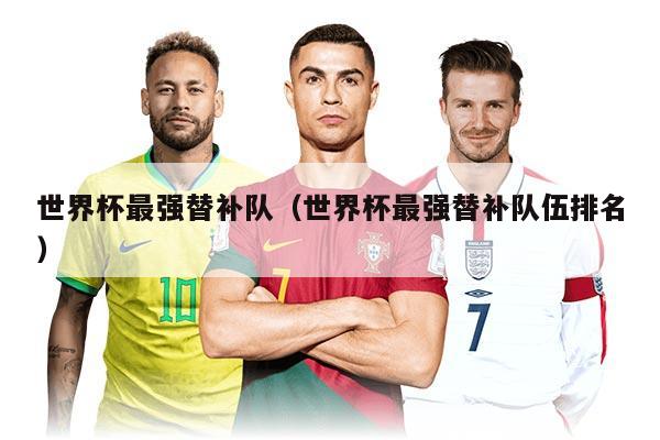 世界杯最强替补队（世界杯最强替补队伍排名）