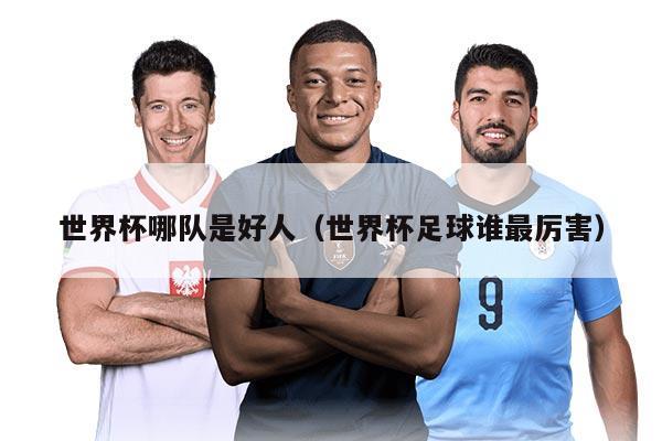 世界杯哪队是好人（世界杯足球谁最厉害）