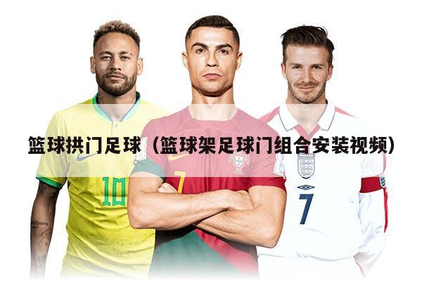 篮球拱门足球（篮球架足球门组合安装视频）