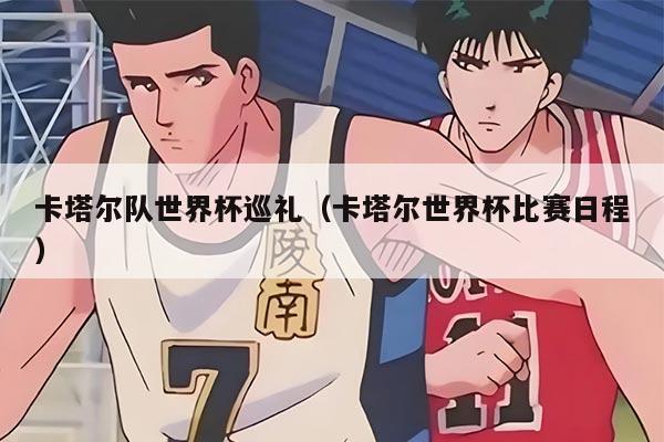 卡塔尔队世界杯巡礼（卡塔尔世界杯比赛日程）