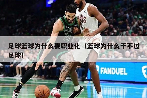 足球篮球为什么要职业化（篮球为什么干不过足球）