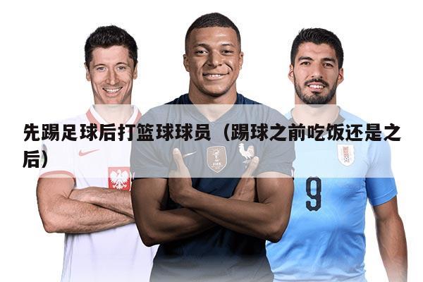 先踢足球后打篮球球员（踢球之前吃饭还是之后）