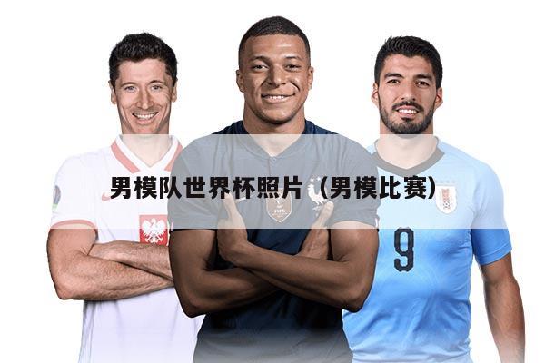 男模队世界杯照片（男模比赛）