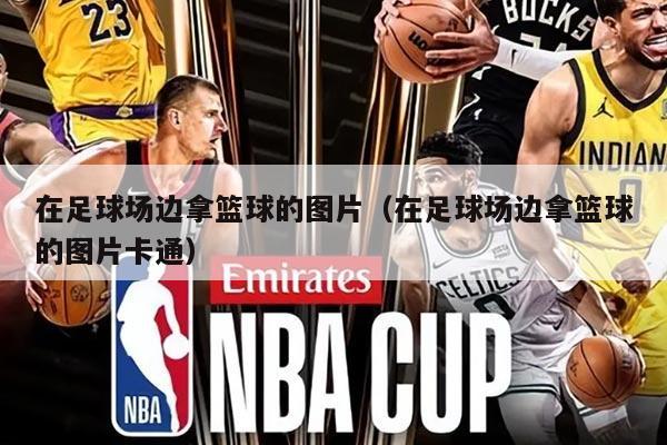 在足球场边拿篮球的图片（在足球场边拿篮球的图片卡通）