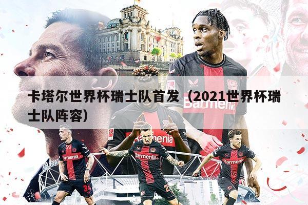 卡塔尔世界杯瑞士队首发（2021世界杯瑞士队阵容）