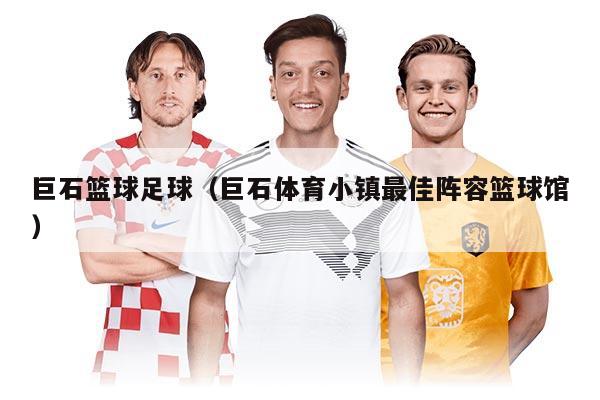 巨石篮球足球（巨石体育小镇最佳阵容篮球馆）