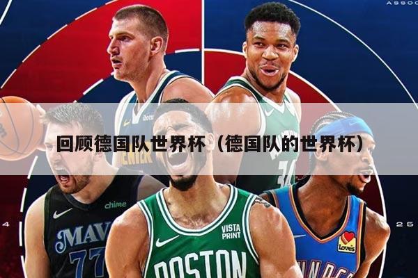 回顾德国队世界杯（德国队的世界杯）