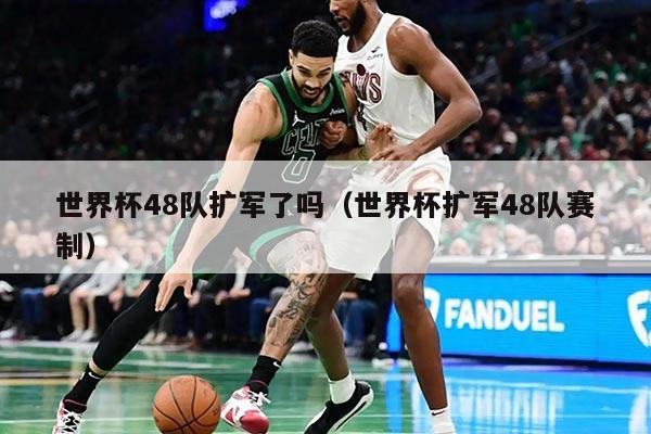 世界杯48队扩军了吗（世界杯扩军48队赛制）