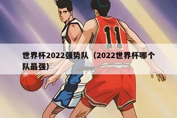 世界杯2022强势队（2022世界杯哪个队最强）