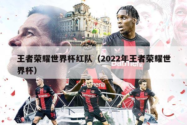 王者荣耀世界杯红队（2022年王者荣耀世界杯）
