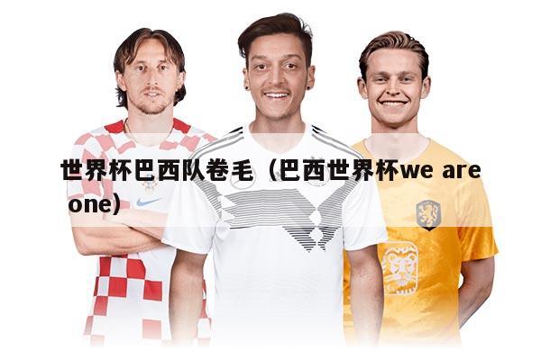 世界杯巴西队卷毛（巴西世界杯we are one）