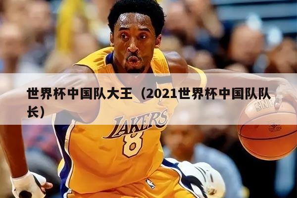 世界杯中国队大王（2021世界杯中国队队长）