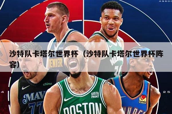 沙特队卡塔尔世界杯（沙特队卡塔尔世界杯阵容）