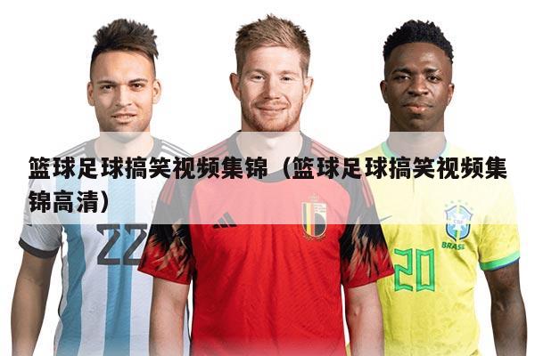 篮球足球搞笑视频集锦（篮球足球搞笑视频集锦高清）