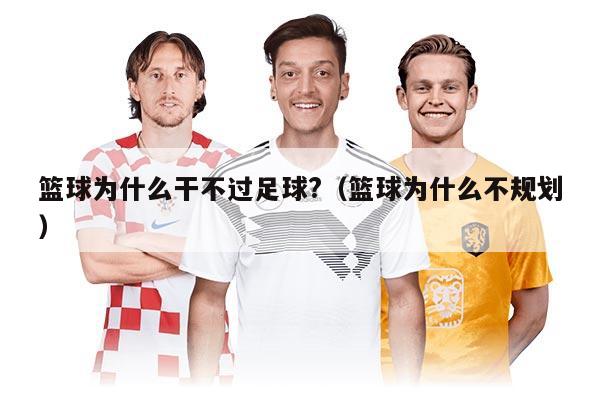 篮球为什么干不过足球?（篮球为什么不规划）