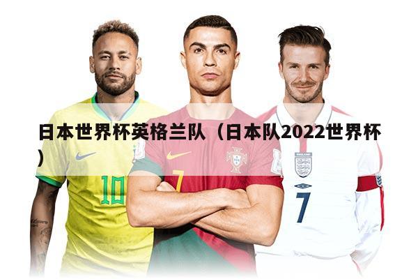 日本世界杯英格兰队（日本队2022世界杯）
