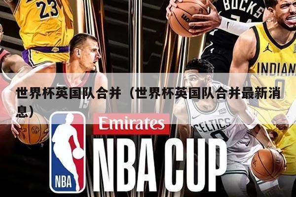 世界杯英国队合并（世界杯英国队合并最新消息）