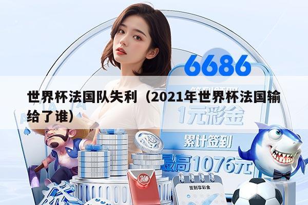 世界杯法国队失利（2021年世界杯法国输给了谁）