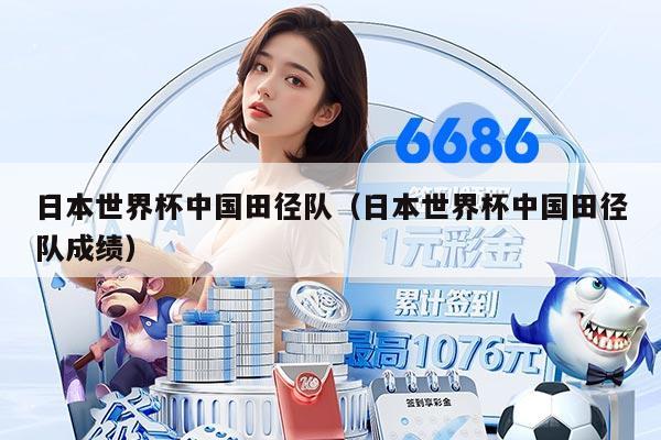 日本世界杯中国田径队（日本世界杯中国田径队成绩）