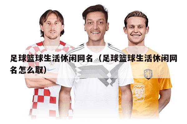 足球篮球生活休闲网名（足球篮球生活休闲网名怎么取）