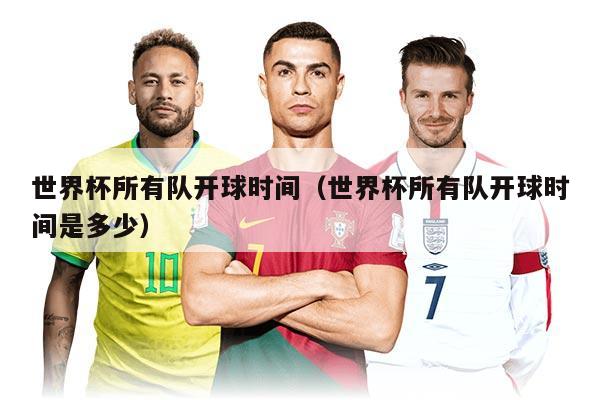 世界杯所有队开球时间（世界杯所有队开球时间是多少）