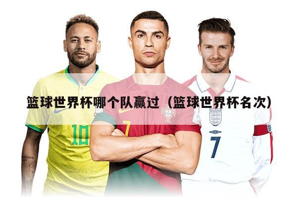 篮球世界杯哪个队赢过（篮球世界杯名次）