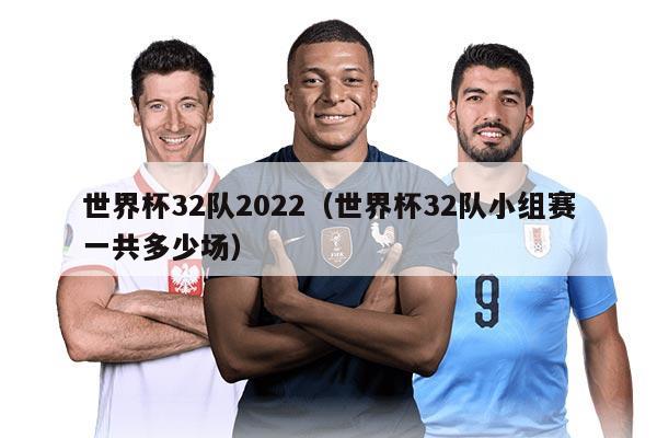 世界杯32队2022（世界杯32队小组赛一共多少场）