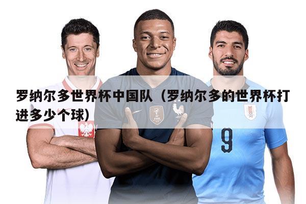 罗纳尔多世界杯中国队（罗纳尔多的世界杯打进多少个球）