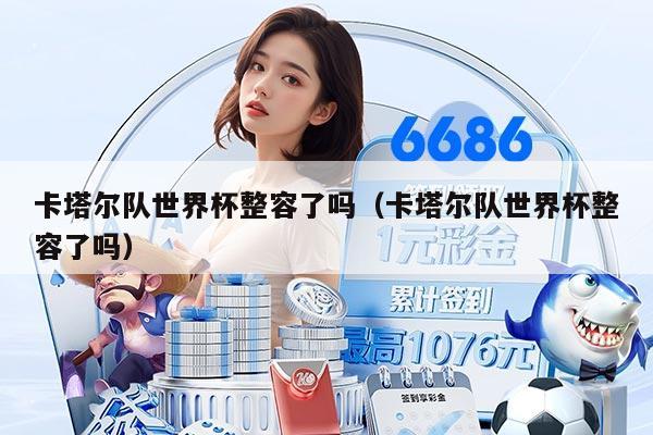 卡塔尔队世界杯整容了吗（卡塔尔队世界杯整容了吗）