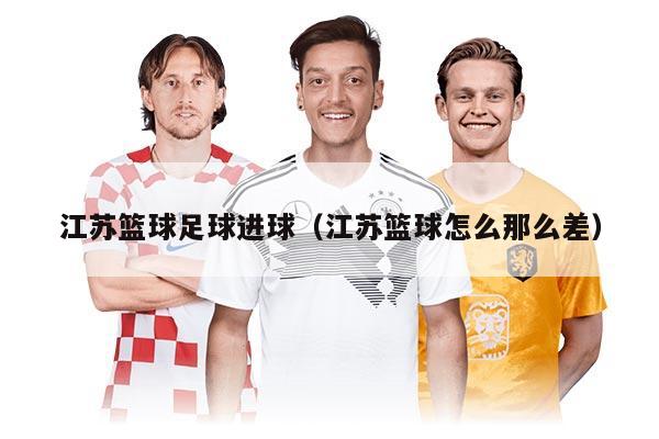 江苏篮球足球进球（江苏篮球怎么那么差）