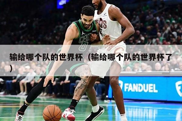 输给哪个队的世界杯（输给哪个队的世界杯了）