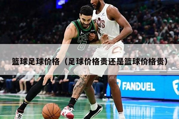 篮球足球价格（足球价格贵还是篮球价格贵）