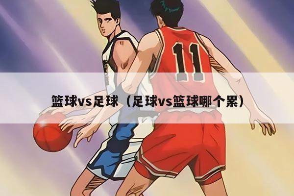 篮球vs足球（足球vs篮球哪个累）