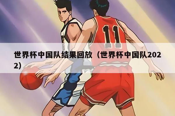世界杯中国队结果回放（世界杯中国队2022）