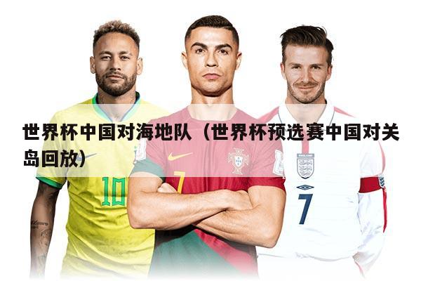 世界杯中国对海地队（世界杯预选赛中国对关岛回放）