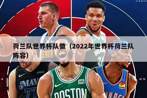 荷兰队世界杯队徽（2022年世界杯荷兰队阵容）