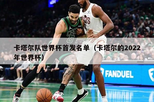 卡塔尔队世界杯首发名单（卡塔尔的2022年世界杯）